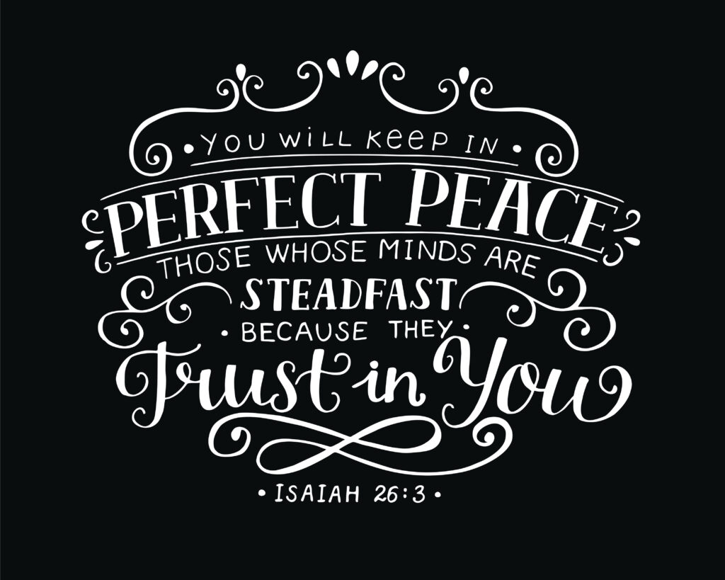 Isaiah 26:3 verse that says you will keep in perfect peace those whose minds are steadfast because they trust in you.
